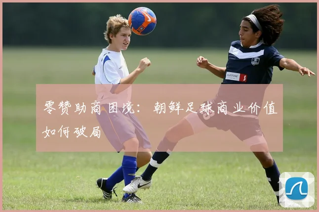 零赞助商困境：朝鲜足球商业价值如何破局