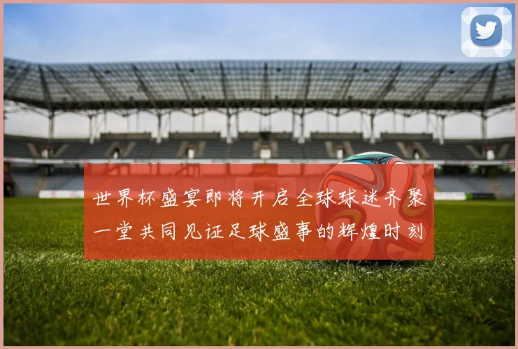 世界杯盛宴即将开启全球球迷齐聚一堂共同见证足球盛事的辉煌时刻