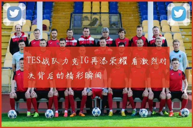 TES战队力克IG再添荣耀 看激烈对决背后的精彩瞬间
