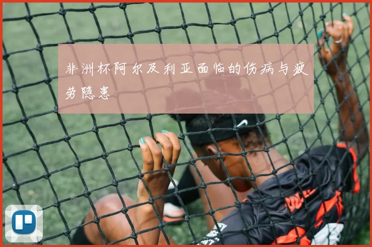 非洲杯阿尔及利亚面临的伤病与疲劳隐患