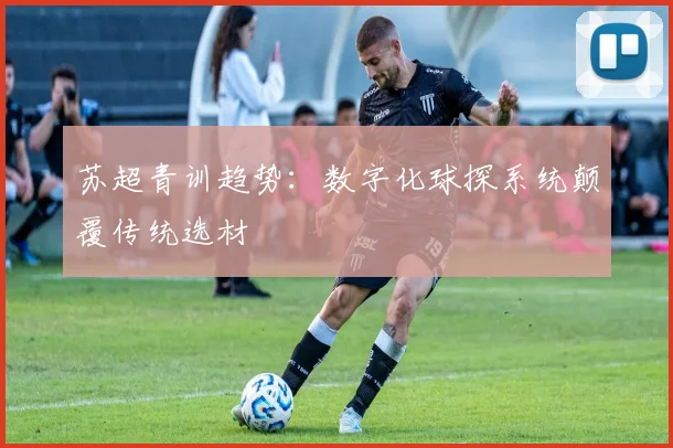 苏超青训趋势：数字化球探系统颠覆传统选材