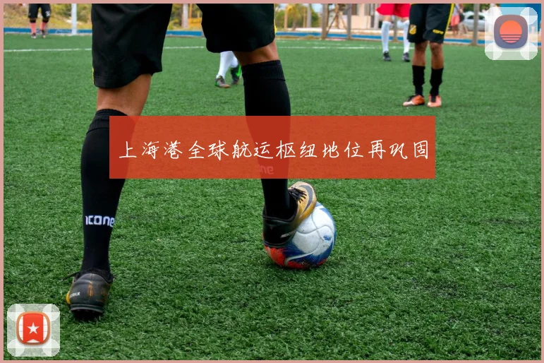 上海港全球航运枢纽地位再巩固