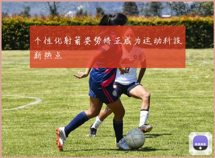 个性化射箭姿势矫正成为运动科技新热点
