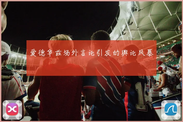爱德华兹场外言论引发的舆论风暴