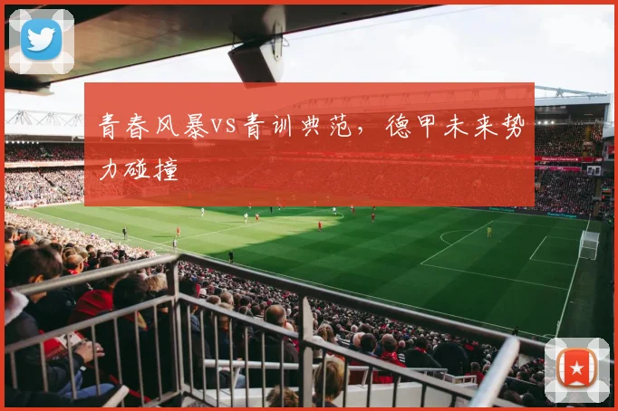 青春风暴vs青训典范，德甲未来势力碰撞