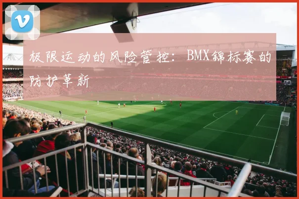 极限运动的风险管控：BMX锦标赛的防护革新