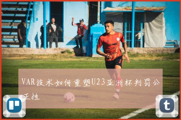 VAR技术如何重塑U23亚洲杯判罚公正性
