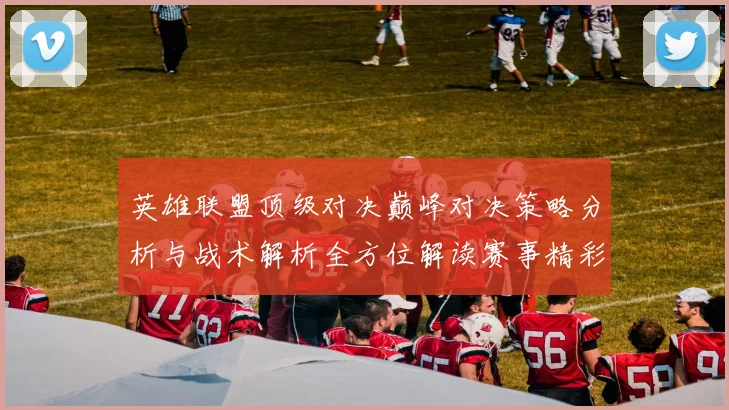 英雄联盟顶级对决巅峰对决策略分析与战术解析全方位解读赛事精彩瞬间