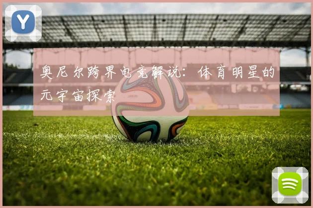 奥尼尔跨界电竞解说：体育明星的元宇宙探索