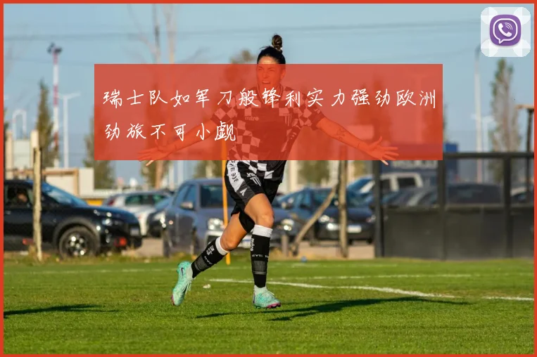 瑞士队如军刀般锋利实力强劲欧洲劲旅不可小觑