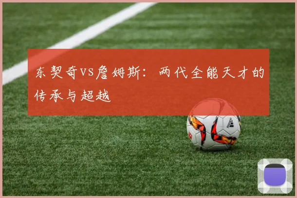 东契奇vs詹姆斯：两代全能天才的传承与超越