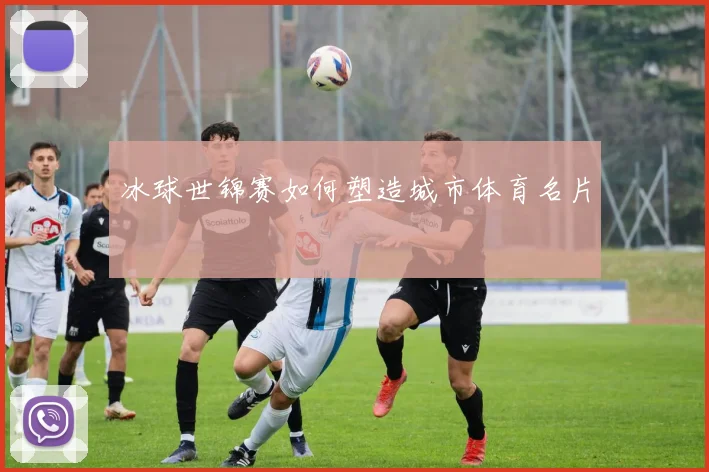 冰球世锦赛如何塑造城市体育名片