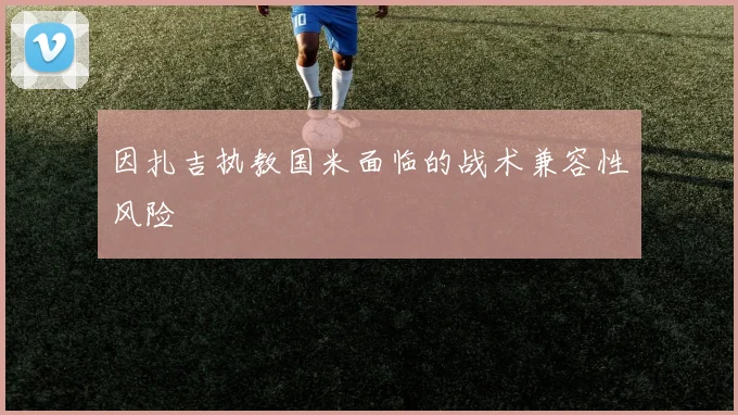 因扎吉执教国米面临的战术兼容性风险