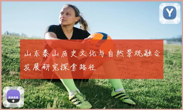 山东泰山历史文化与自然景观融合发展研究探索路径